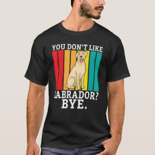 Lab Retriever You Dont Like Labrador Bye  Labrador T-Shirt