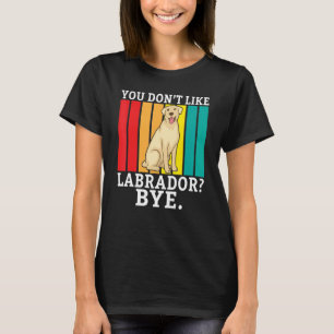 Lab Retriever You Dont Like Labrador Bye Labrador T-Shirt