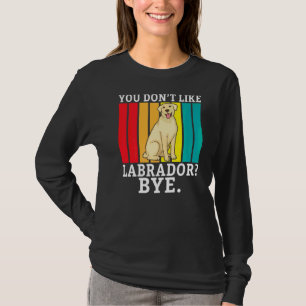 Lab Retriever You Dont Like Labrador Bye  Labrador T-Shirt
