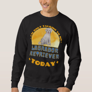 Labrador Retriever I Am Only Talking To My Dog Tod Sweatshirt