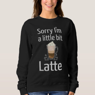 Latte Coffee Sorry I'm Little Bit Latte Joke Coff Sweatshirt
