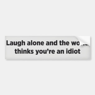 Laugh alone and the world thinks you’re an idiot bumper sticker