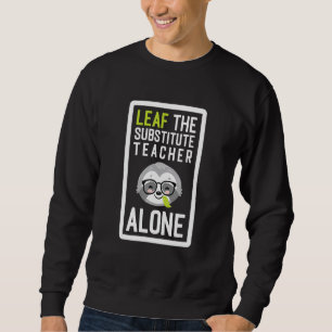 Leaf The Substitute Teacher Alone Funny Teaching S Sweatshirt