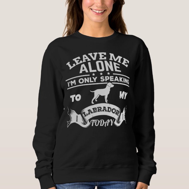 Leave Me Alone I&amp 39 M Only Speaking To My Labr Sweatshirt (Front)