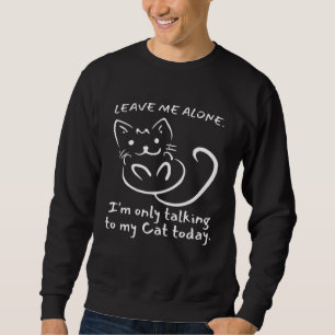 Leave Me Alone I m Only Talking To My Cat Today Sweatshirt