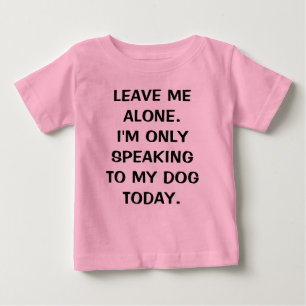 Leave Me Alone I'm Only Speaking To My Dog Today Baby T-Shirt