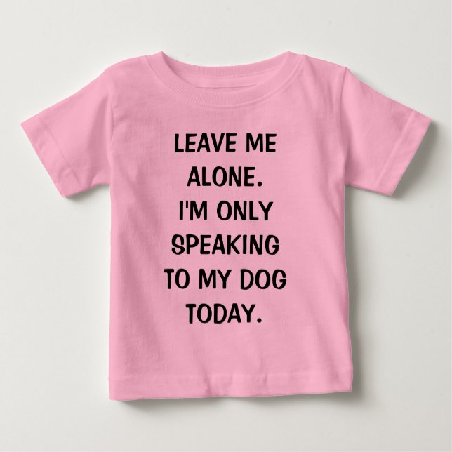 Leave Me Alone I'm Only Speaking To My Dog Today Baby T-Shirt (Front)