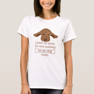 leave me alone i'm only speaking to my dog today T-Shirt