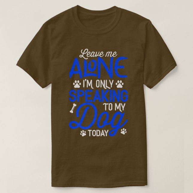 Leave Me Alone I'm Only Speaking To My Dog Today  T-Shirt (Design Front)