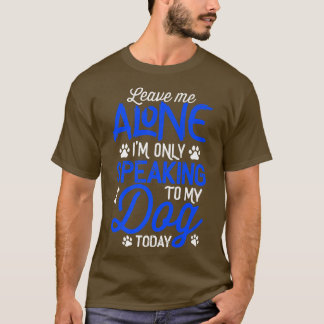 Leave Me Alone I'm Only Speaking To My Dog Today  T-Shirt