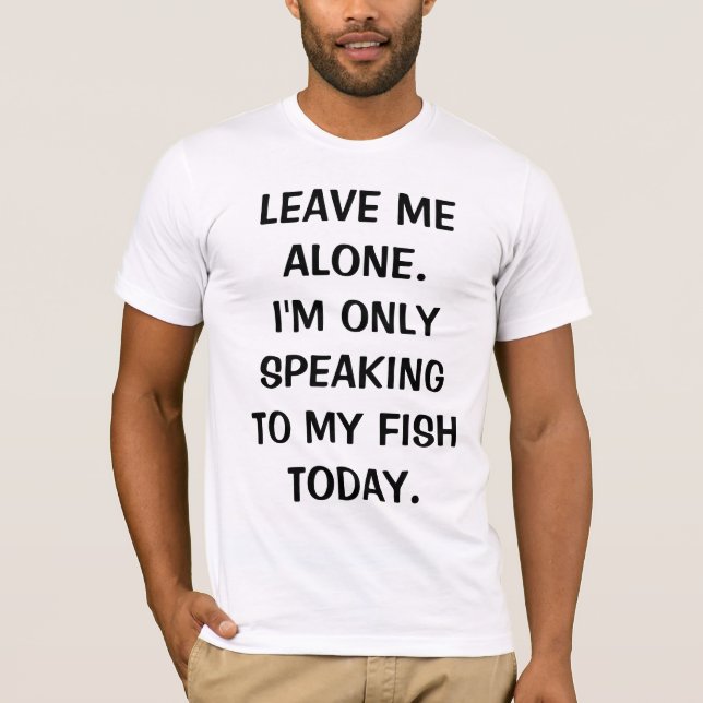 Leave Me Alone I'm Only Speaking To My Fish Today T-Shirt (Front)