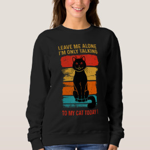 LEAVE ME ALONE - I'm Only Talking to My CAT Today  Sweatshirt