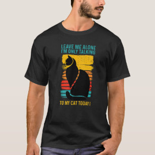 LEAVE ME ALONE I'm Only Talking to My CAT Today T-Shirt