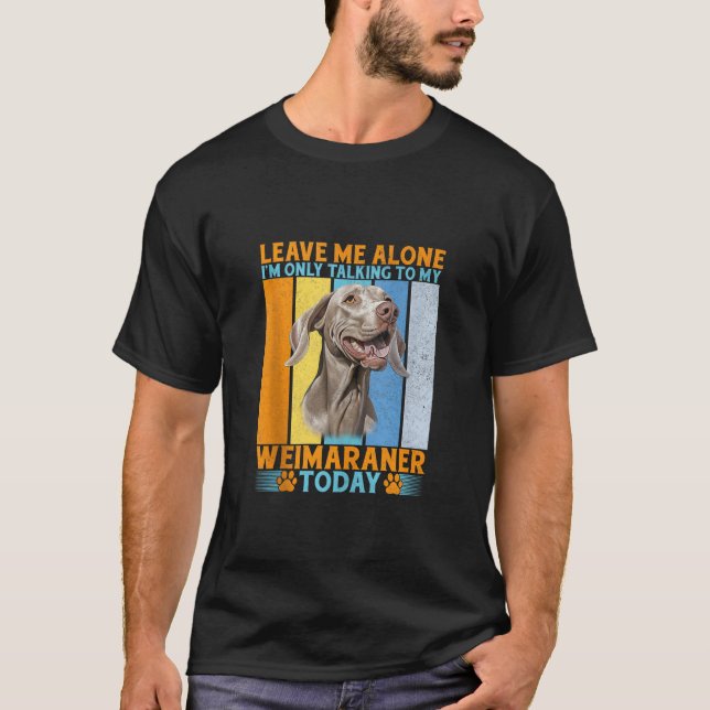Leave me alone im only talking to my Weimaraner Ta T-Shirt (Front)