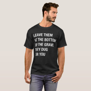 Leave Them At The Bottom Of The Grave They Dug T-Shirt