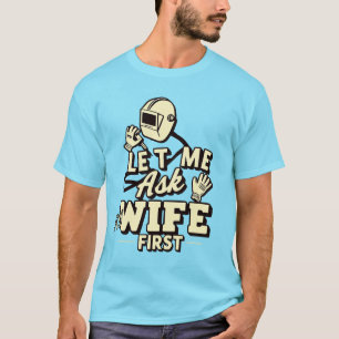 Let Me Ask My Wife First - Funny Welder Humour T-Shirt