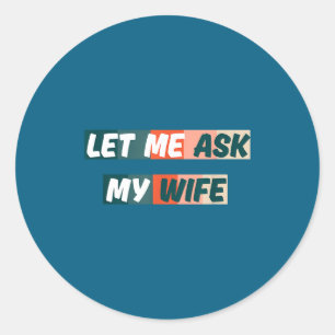 Let Me Ask My Wife Funny Husband Quote  Classic Round Sticker