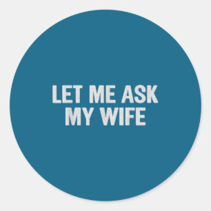 Let Me Ask My Wife Funny Husband Saying For Men  Classic Round Sticker