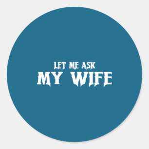 Let Me Ask My Wife She Said No Funny Husband  Classic Round Sticker