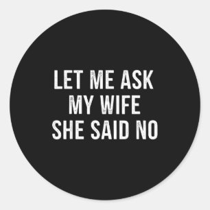 Let Me Ask My Wife She Said No Funny Husband  Classic Round Sticker