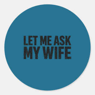 Let Me Ask My Wife She Said No Funny Husband  Classic Round Sticker