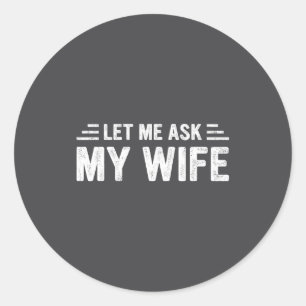 Let Me Ask My Wife She Said No Funny Husband  Classic Round Sticker