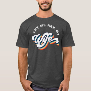 LET ME ASK MY WIFE T-Shirt