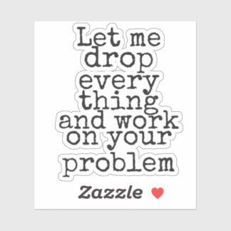 Let me drop everything and work on your problem