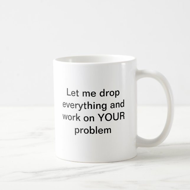 Let me drop everything and work on YOUR problem Coffee Mug (Right)