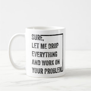 Let Me Drop Everything And Work On Your Problem  Coffee Mug