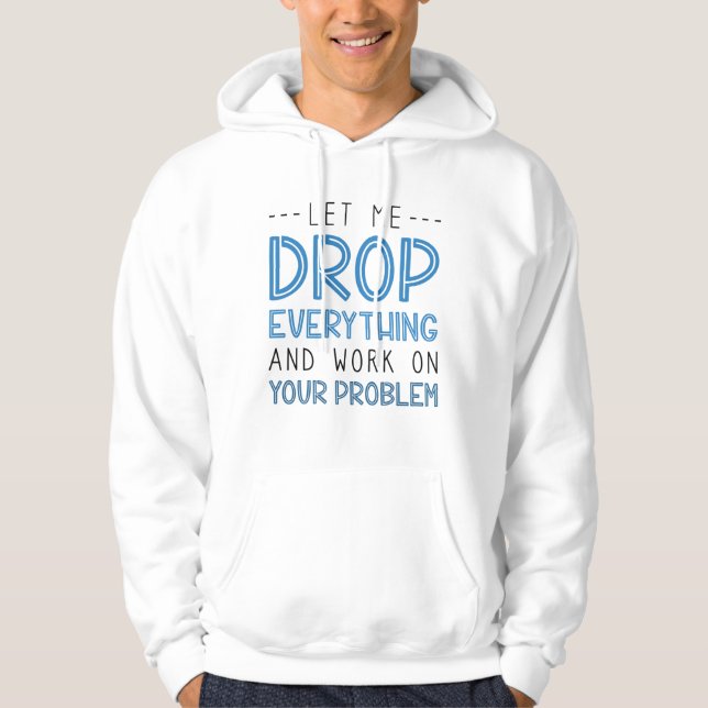 Let Me Drop Everything And Work On Your Problem Hoodie (Front)