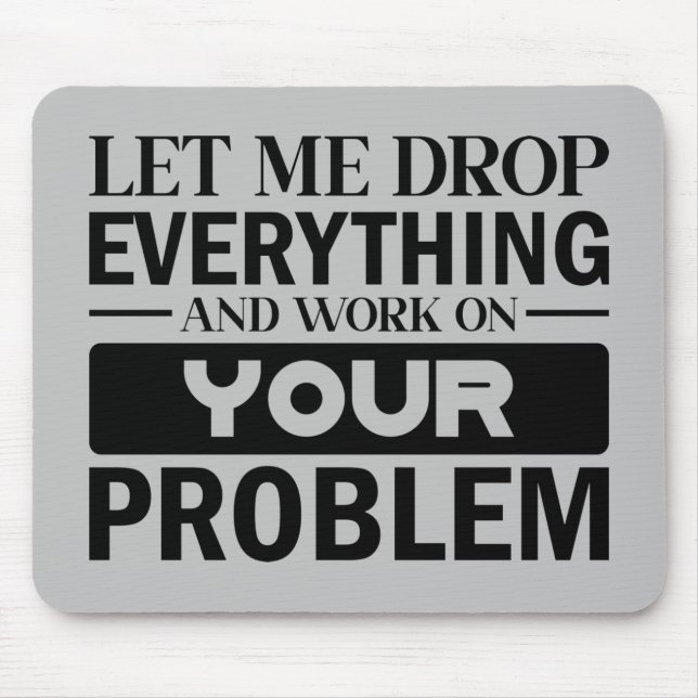 Let Me Drop Everything and Work on Your Problem Mouse Pad (Front)