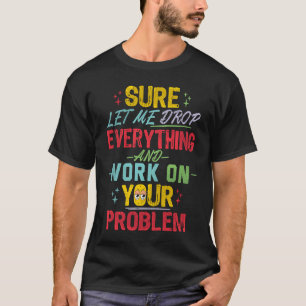 Let Me Drop Everything And Work On Your Problem Sa T-Shirt