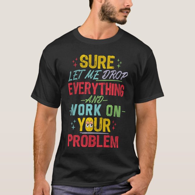 Let Me Drop Everything And Work On Your Problem Sa T-Shirt (Front)