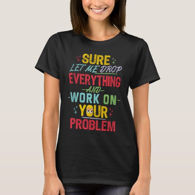 Let Me Drop Everything And Work On Your Problem Sa T-Shirt (Front)