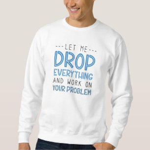 Let Me Drop Everything And Work On Your Problem Sweatshirt