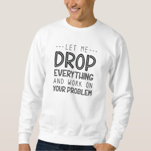 Let Me Drop Everything And Work On Your Problem Sweatshirt