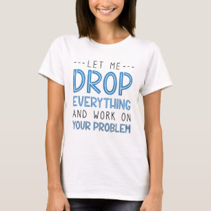 Let Me Drop Everything And Work On Your Problem T-Shirt