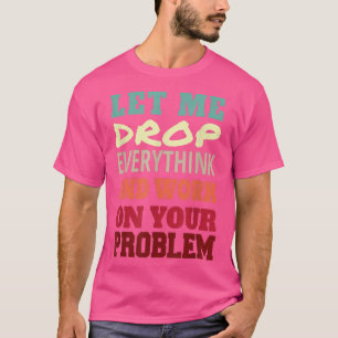 Let Me Drop Everything And Work On Your Problem T-Shirt
