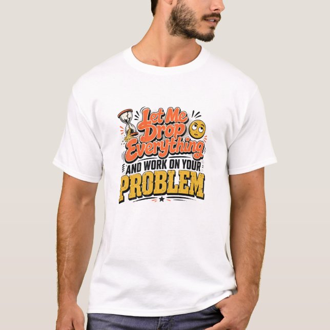 Let Me Drop Everything and Work on Your Problem  T-Shirt (Front)