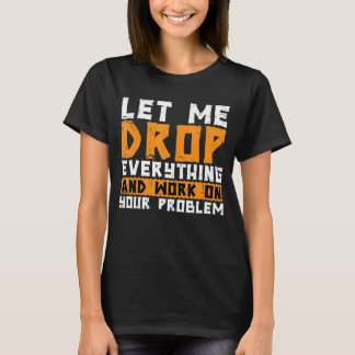Let Me Drop Everything And Work On Your Problem   T-Shirt