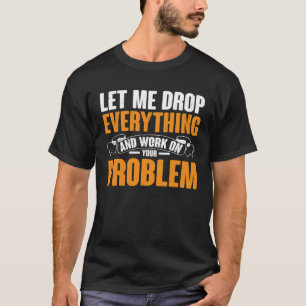 Let Me Drop Everything And Work On Your Problem T-Shirt