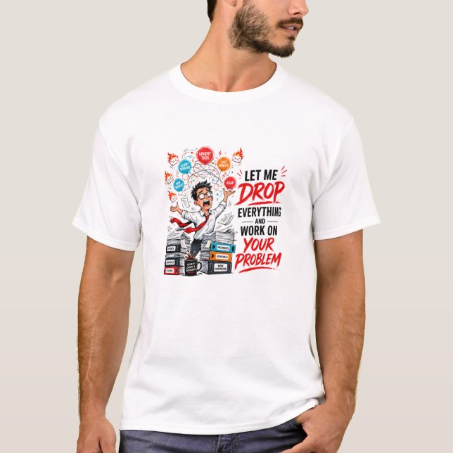 Let Me Drop Everything and Work on Your Problem  T-Shirt (Front)