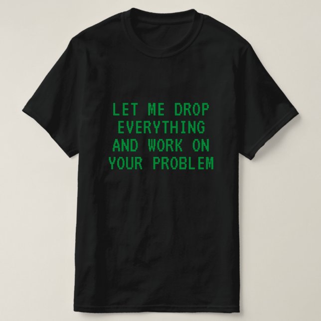 LET ME DROP EVERYTHING AND WORK ON YOUR PROBLEM T- T-Shirt (Design Front)