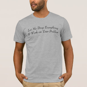 Let Me Drop Everything & Work on Your Problem T-Shirt