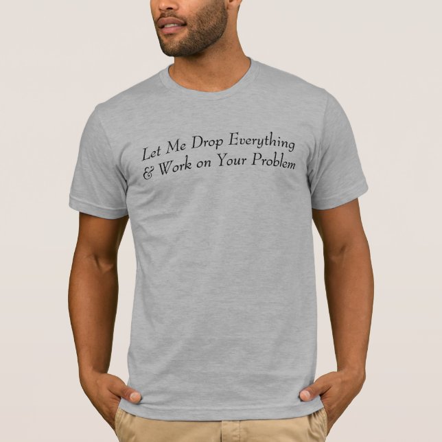 Let Me Drop Everything & Work on Your Problem T-Shirt (Front)