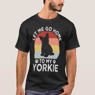 Let Me Go Home to My Yorkie Dog Dad Yorkshire Terr T-Shirt