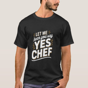 Let Me Hear You Say Yes Chef Funny Saying For Funn T-Shirt