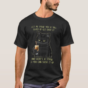 Let Me Pour You a Tall Glass of Get Over it Cat Bl T-Shirt