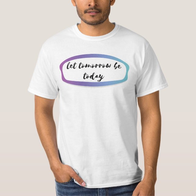 let tomorrow be today T-Shirt (Front)